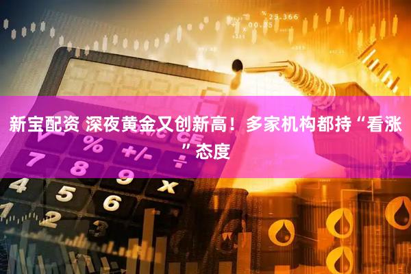 新宝配资 深夜黄金又创新高！多家机构都持“看涨”态度
