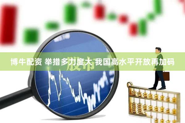 博牛配资 举措多力度大 我国高水平开放再加码