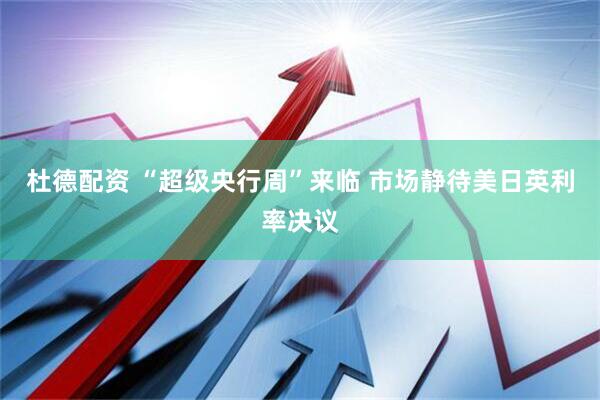杜德配资 “超级央行周”来临 市场静待美日英利率决议