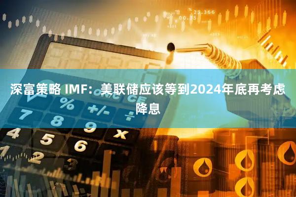 深富策略 IMF：美联储应该等到2024年底再考虑降息