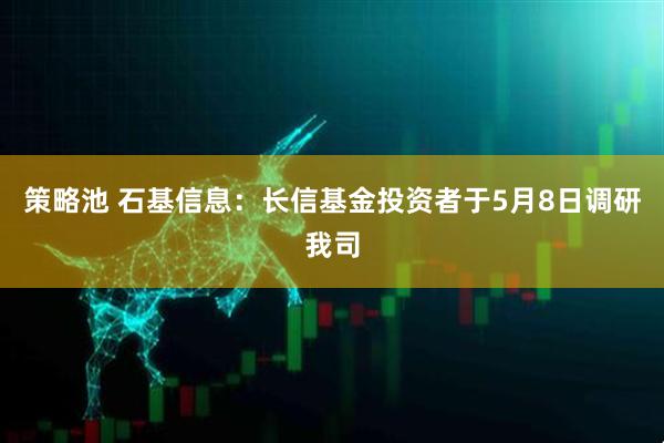 策略池 石基信息：长信基金投资者于5月8日调研我司