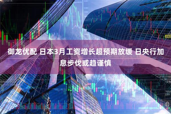 御龙优配 日本3月工资增长超预期放缓 日央行加息步伐或趋谨慎