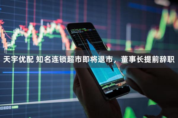 天宇优配 知名连锁超市即将退市，董事长提前辞职