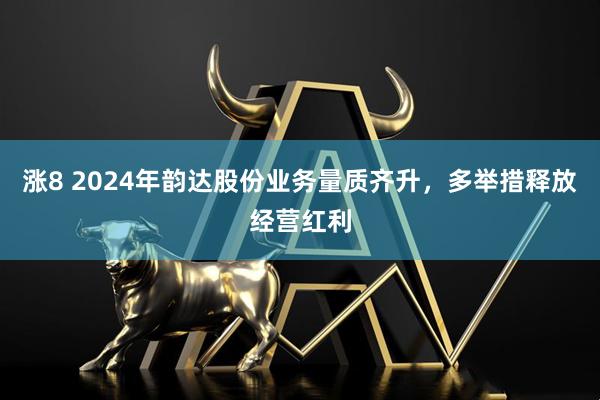 涨8 2024年韵达股份业务量质齐升，多举措释放经营红利