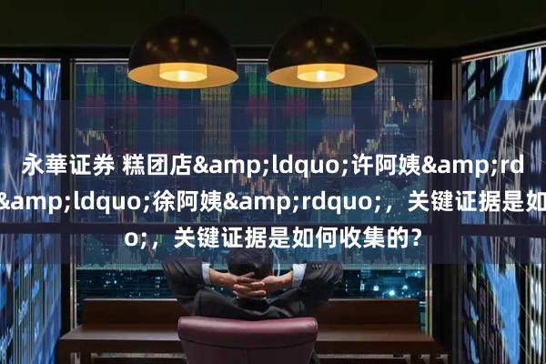 永華证券 糕团店&ldquo;许阿姨&rdquo;告赢&ldquo;徐阿姨&rdquo;，关键证据是如何收集的？