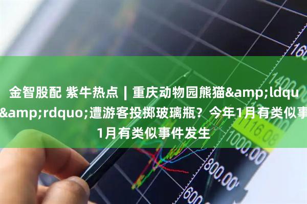 金智股配 紫牛热点∣重庆动物园熊猫&ldquo;双双&rdquo;遭游客投掷玻璃瓶？今年1月有类似事件发生