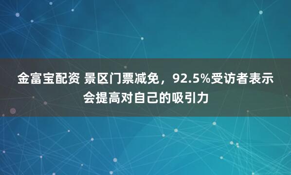 金富宝配资 景区门票减免，92.5%受访者表示会提高对自己的吸引力