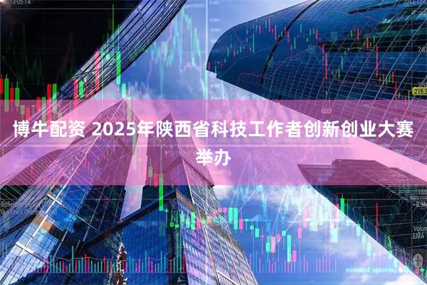 博牛配资 2025年陕西省科技工作者创新创业大赛举办