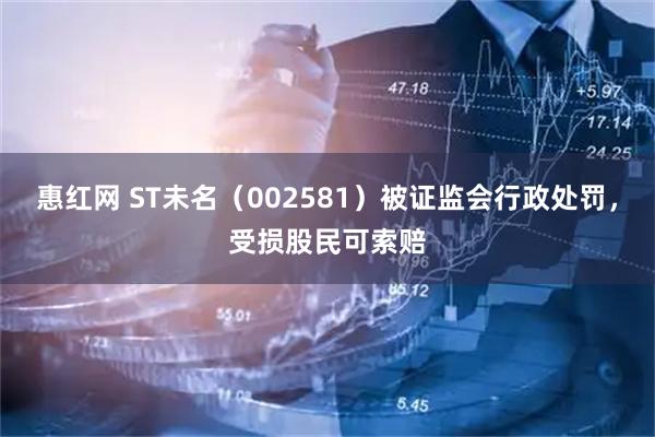 惠红网 ST未名(002581)被证监会行政处罚,受损股民可索赔
