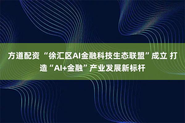 方道配资 “徐汇区AI金融科技生态联盟”成立 打造“AI+金融”产业发展新标杆