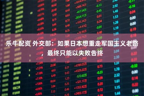 乐牛配资 外交部：如果日本想重走军国主义老路，最终只能以失败告终