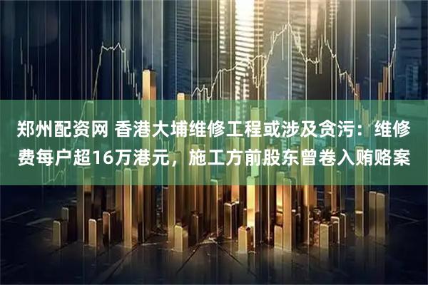 郑州配资网 香港大埔维修工程或涉及贪污：维修费每户超16万港元，施工方前股东曾卷入贿赂案