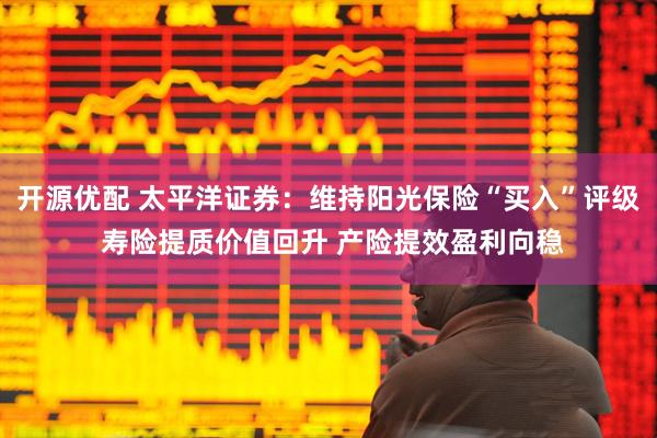 开源优配 太平洋证券：维持阳光保险“买入”评级 寿险提质价值回升 产险提效盈利向稳