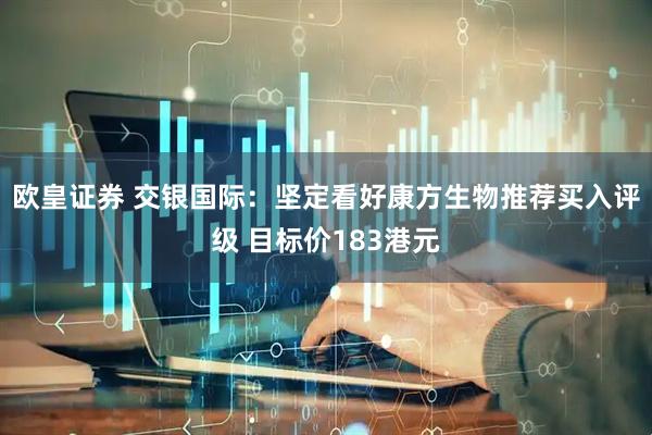 欧皇证券 交银国际：坚定看好康方生物推荐买入评级 目标价183港元