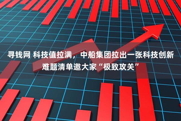 寻钱网 科技值拉满，中船集团拉出一张科技创新难题清单邀大家“极致攻关”