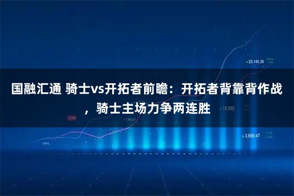 国融汇通 骑士vs开拓者前瞻：开拓者背靠背作战，骑士主场力争两连胜