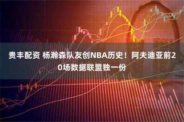 贵丰配资 杨瀚森队友创NBA历史！阿夫迪亚前20场数据联盟独一份