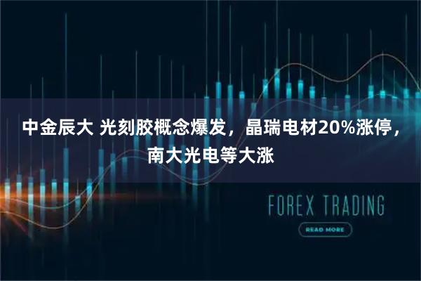 中金辰大 光刻胶概念爆发，晶瑞电材20%涨停，南大光电等大涨