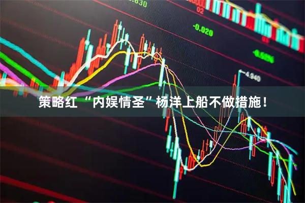 策略红 “内娱情圣”杨洋上船不做措施!