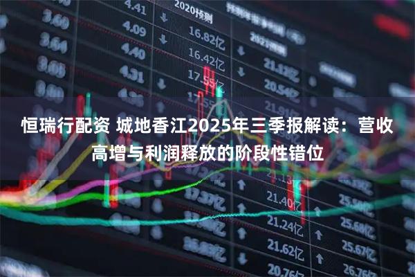 恒瑞行配资 城地香江2025年三季报解读：营收高增与利润释放的阶段性错位