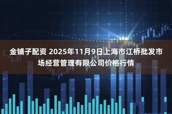 金铺子配资 2025年11月9日上海市江桥批发市场经营管理有限公司价格行情