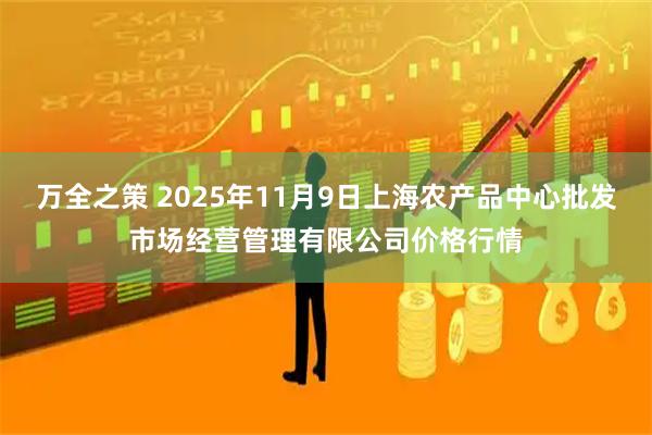 万全之策 2025年11月9日上海农产品中心批发市场经营管理有限公司价格行情