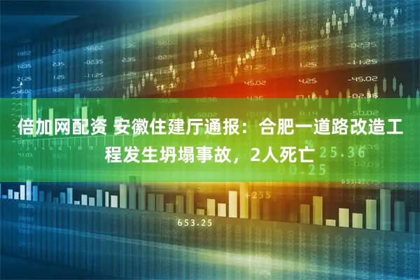 倍加网配资 安徽住建厅通报：合肥一道路改造工程发生坍塌事故，2人死亡