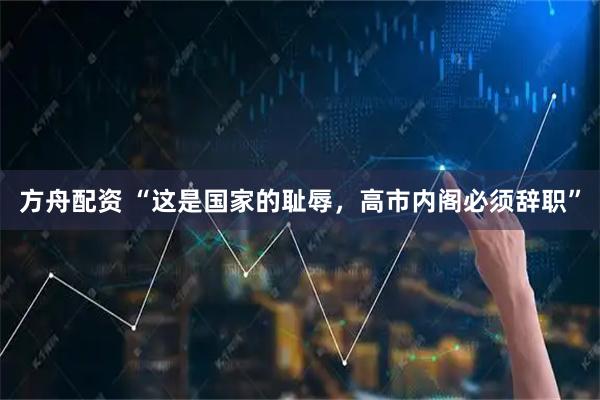 方舟配资 “这是国家的耻辱,高市内阁必须辞职”