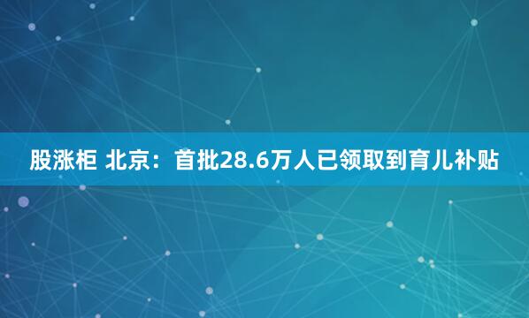 股涨柜 北京：首批28.6万人已领取到育儿补贴