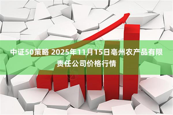中证50策略 2025年11月15日亳州农产品有限责任公司价格行情