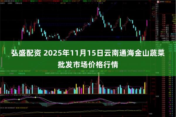 弘盛配资 2025年11月15日云南通海金山蔬菜批发市场价格行情