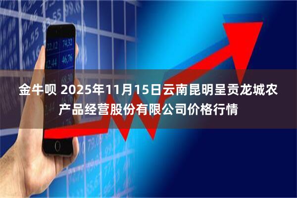 金牛呗 2025年11月15日云南昆明呈贡龙城农产品经营股份有限公司价格行情