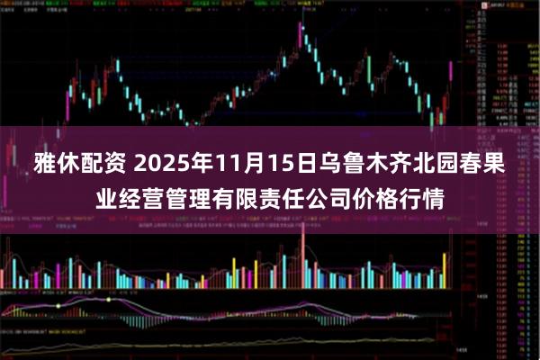 雅休配资 2025年11月15日乌鲁木齐北园春果业经营管理有限责任公司价格行情