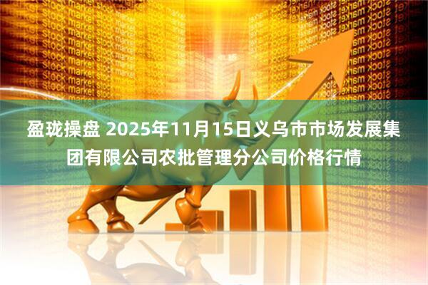 盈珑操盘 2025年11月15日义乌市市场发展集团有限公司农批管理分公司价格行情