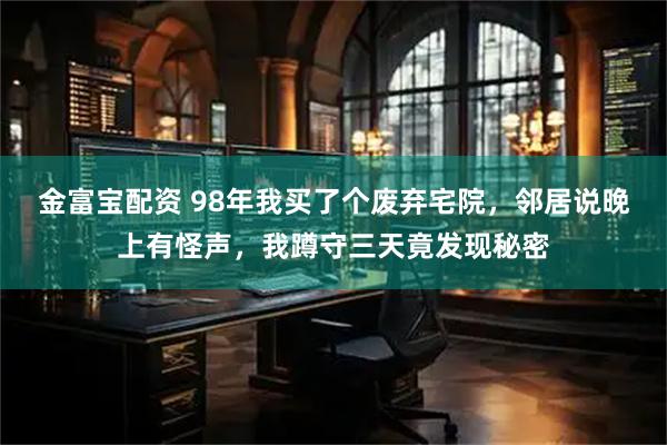 金富宝配资 98年我买了个废弃宅院，邻居说晚上有怪声，我蹲守三天竟发现秘密