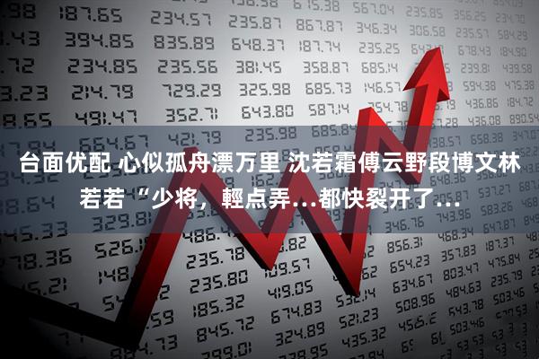 台面优配 心似孤舟漂万里 沈若霜傅云野段博文林若若 “少将,輕点弄…都快裂开了…