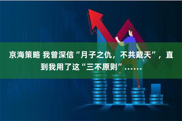京海策略 我曾深信“月子之仇,不共戴天”,直到我用了这“三不原则”……