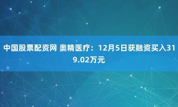 中国股票配资网 奥精医疗:12月5日获融资买入319.02万元