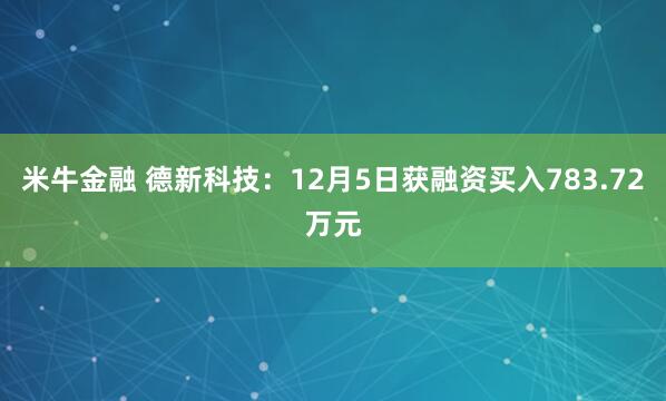 米牛金融 德新科技:12月5日获融资买入783.72万元