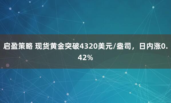 启盈策略 现货黄金突破4320美元/盎司，日内涨0.42%