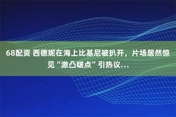68配资 西德妮在海上比基尼被扒开，片场居然惊见“激凸啵点”引热议…