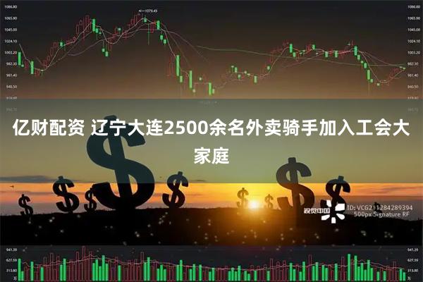 亿财配资 辽宁大连2500余名外卖骑手加入工会大家庭
