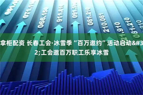 拿柜配资 长春工会·冰雪季“百万邀约”活动启动 工会邀百万职工乐享冰雪