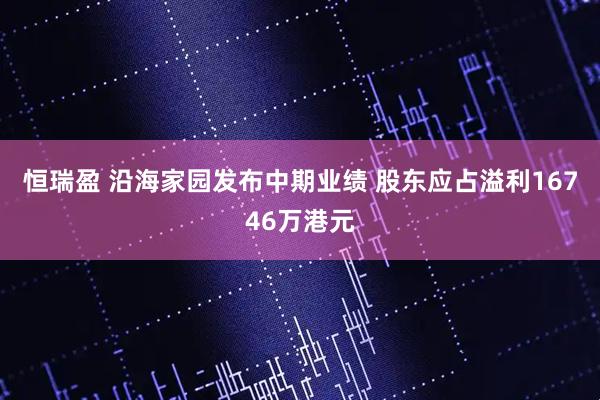 恒瑞盈 沿海家园发布中期业绩 股东应占溢利16746万港元