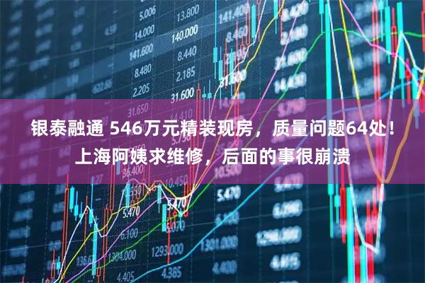 银泰融通 546万元精装现房,质量问题64处!上海阿姨求维修,后面的事很崩溃