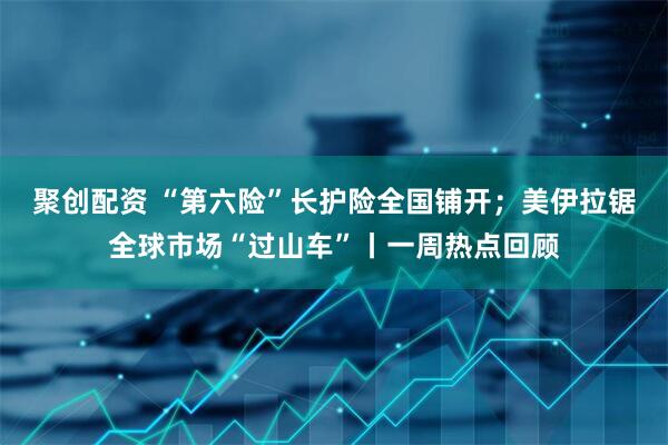 聚创配资 “第六险”长护险全国铺开;美伊拉锯全球市场“过山车”丨一周热点回顾