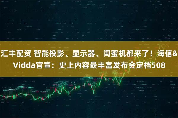 汇丰配资 智能投影、显示器、闺蜜机都来了！海信&Vidda官宣：史上内容最丰富发布会定档508