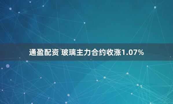 通盈配资 玻璃主力合约收涨1.07%