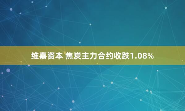 维嘉资本 焦炭主力合约收跌1.08%