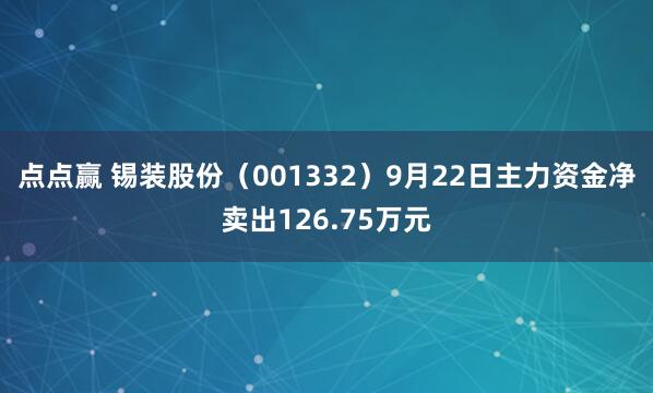 点点赢 锡装股份（001332）9月22日主力资金净卖出126.75万元